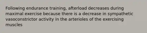 Following endurance training, afterload decreases during maximal exercise because there is a decrease in sympathetic vasoconstrictor activity in the arterioles of the exercising muscles