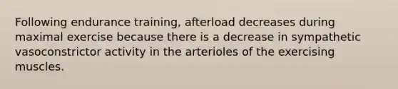 Following endurance training, afterload decreases during maximal exercise because there is a decrease in sympathetic vasoconstrictor activity in the arterioles of the exercising muscles.