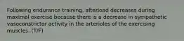 Following endurance training, afterload decreases during maximal exercise because there is a decrease in sympathetic vasoconstrictor activity in the arterioles of the exercising muscles. (T/F)