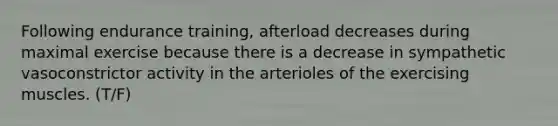 Following endurance training, afterload decreases during maximal exercise because there is a decrease in sympathetic vasoconstrictor activity in the arterioles of the exercising muscles. (T/F)