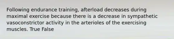 Following endurance training, afterload decreases during maximal exercise because there is a decrease in sympathetic vasoconstrictor activity in the arterioles of the exercising muscles. True False