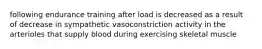 following endurance training after load is decreased as a result of decrease in sympathetic vasoconstriction activity in the arterioles that supply blood during exercising skeletal muscle