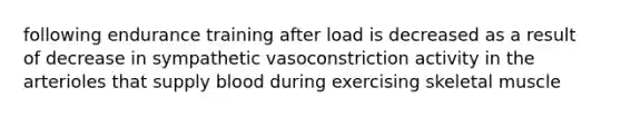 following endurance training after load is decreased as a result of decrease in sympathetic vasoconstriction activity in the arterioles that supply blood during exercising skeletal muscle