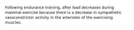 Following endurance training, after load decreases during maximal exercise because there is a decrease in sympathetic vasoconstrictor activity in the arterioles of the exercising muscles.