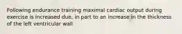 Following endurance training maximal cardiac output during exercise is increased due, in part to an increase in the thickness of the left ventricular wall