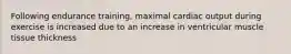 Following endurance training, maximal cardiac output during exercise is increased due to an increase in ventricular muscle tissue thickness