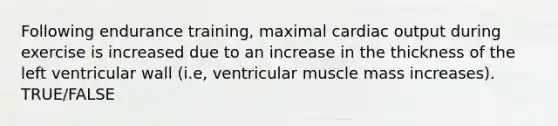 Following endurance training, maximal cardiac output during exercise is increased due to an increase in the thickness of the left ventricular wall (i.e, ventricular muscle mass increases). TRUE/FALSE