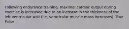 Following endurance training, maximal cardiac output during exercise is increased due to an increase in the thickness of the left ventricular wall (i.e, ventricular muscle mass increases). True False