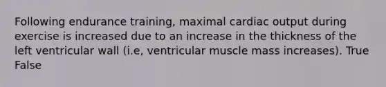 Following endurance training, maximal cardiac output during exercise is increased due to an increase in the thickness of the left ventricular wall (i.e, ventricular muscle mass increases). True False