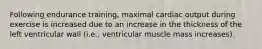 Following endurance training, maximal cardiac output during exercise is increased due to an increase in the thickness of the left ventricular wall (i.e., ventricular muscle mass increases).