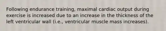 Following endurance training, maximal cardiac output during exercise is increased due to an increase in the thickness of the left ventricular wall (i.e., ventricular muscle mass increases).