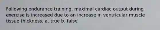 Following endurance training, maximal cardiac output during exercise is increased due to an increase in ventricular muscle tissue thickness. a. true b. false