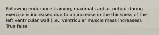 Following endurance training, maximal cardiac output during exercise is increased due to an increase in the thickness of the left ventricular wall (i.e., ventricular muscle mass increases). True false