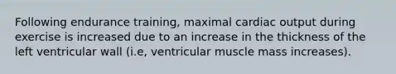 Following endurance training, maximal cardiac output during exercise is increased due to an increase in the thickness of the left ventricular wall (i.e, ventricular muscle mass increases).