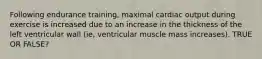 Following endurance training, maximal cardiac output during exercise is increased due to an increase in the thickness of the left ventricular wall (ie, ventricular muscle mass increases). TRUE OR FALSE?