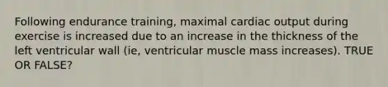 Following endurance training, maximal cardiac output during exercise is increased due to an increase in the thickness of the left ventricular wall (ie, ventricular muscle mass increases). TRUE OR FALSE?