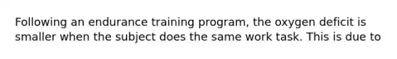 Following an endurance training program, the oxygen deficit is smaller when the subject does the same work task. This is due to