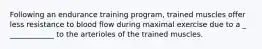 Following an endurance training program, trained muscles offer less resistance to blood flow during maximal exercise due to a _ ____________ to the arterioles of the trained muscles.