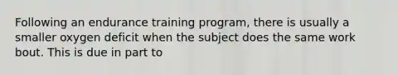 Following an endurance training program, there is usually a smaller oxygen deficit when the subject does the same work bout. This is due in part to