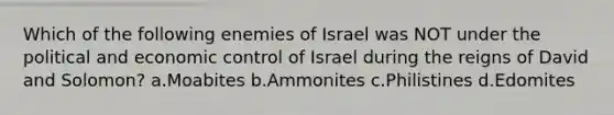 Which of the following enemies of Israel was NOT under the political and economic control of Israel during the reigns of David and Solomon? a.Moabites b.Ammonites c.Philistines d.Edomites