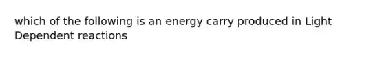 which of the following is an energy carry produced in Light Dependent reactions