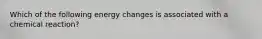 Which of the following energy changes is associated with a chemical reaction?