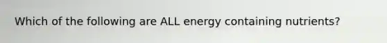 Which of the following are ALL energy containing nutrients?