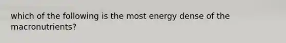 which of the following is the most energy dense of the macronutrients?