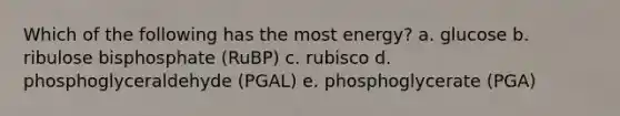 Which of the following has the most energy?​ a. ​glucose b. ribulose bisphosphate (RuBP) c. rubisco​ d. phosphoglyceraldehyde (PGAL) e. phosphoglycerate (PGA)