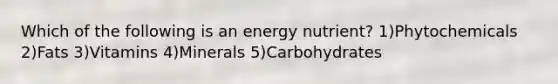 Which of the following is an energy nutrient? 1)Phytochemicals 2)Fats 3)Vitamins 4)Minerals 5)Carbohydrates