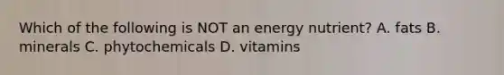 Which of the following is NOT an energy nutrient? A. fats B. minerals C. phytochemicals D. vitamins