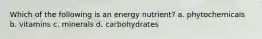 Which of the following is an energy nutrient? a. phytochemicals b. vitamins c. minerals d. carbohydrates