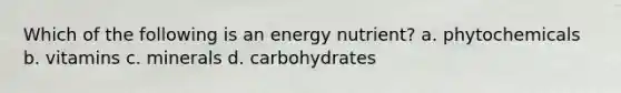 Which of the following is an energy nutrient? a. phytochemicals b. vitamins c. minerals d. carbohydrates