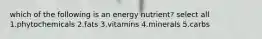 which of the following is an energy nutrient? select all 1.phytochemicals 2.fats 3.vitamins 4.minerals 5.carbs