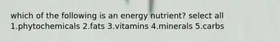 which of the following is an energy nutrient? select all 1.phytochemicals 2.fats 3.vitamins 4.minerals 5.carbs