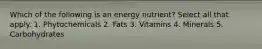 Which of the following is an energy nutrient? Select all that apply. 1. Phytochemicals 2. Fats 3. Vitamins 4. Minerals 5. Carbohydrates