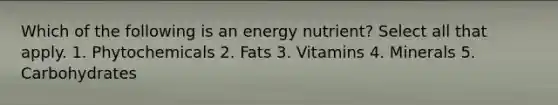 Which of the following is an energy nutrient? Select all that apply. 1. Phytochemicals 2. Fats 3. Vitamins 4. Minerals 5. Carbohydrates