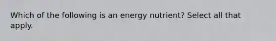 Which of the following is an energy nutrient? Select all that apply.