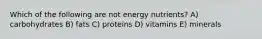 Which of the following are not energy nutrients? A) carbohydrates B) fats C) proteins D) vitamins E) minerals