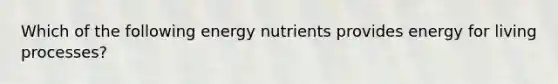 Which of the following energy nutrients provides energy for living processes?