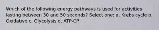 Which of the following energy pathways is used for activities lasting between 30 and 50 seconds? Select one: a. Krebs cycle b. Oxidative c. Glycolysis d. ATP-CP