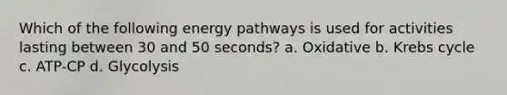 Which of the following energy pathways is used for activities lasting between 30 and 50 seconds? a. Oxidative b. Krebs cycle c. ATP-CP d. Glycolysis