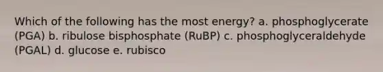 Which of the following has the most energy? a. phosphoglycerate (PGA) b. ribulose bisphosphate (RuBP) c. phosphoglyceraldehyde (PGAL) d. glucose e. rubisco