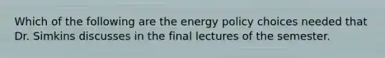 Which of the following are the energy policy choices needed that Dr. Simkins discusses in the final lectures of the semester.