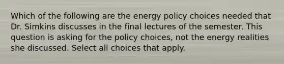 Which of the following are the energy policy choices needed that Dr. Simkins discusses in the final lectures of the semester. This question is asking for the policy choices, not the energy realities she discussed. Select all choices that apply.