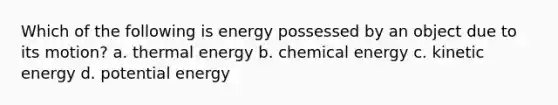 Which of the following is energy possessed by an object due to its motion? a. thermal energy b. chemical energy c. kinetic energy d. potential energy