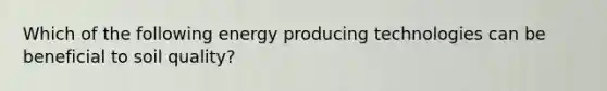 Which of the following energy producing technologies can be beneficial to soil quality?