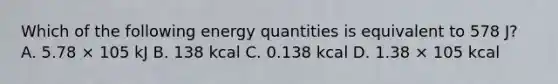 Which of the following energy quantities is equivalent to 578 J? A. 5.78 × 105 kJ B. 138 kcal C. 0.138 kcal D. 1.38 × 105 kcal