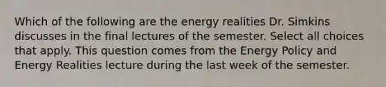 Which of the following are the energy realities Dr. Simkins discusses in the final lectures of the semester. Select all choices that apply. This question comes from the Energy Policy and Energy Realities lecture during the last week of the semester.