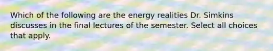 Which of the following are the energy realities Dr. Simkins discusses in the final lectures of the semester. Select all choices that apply.